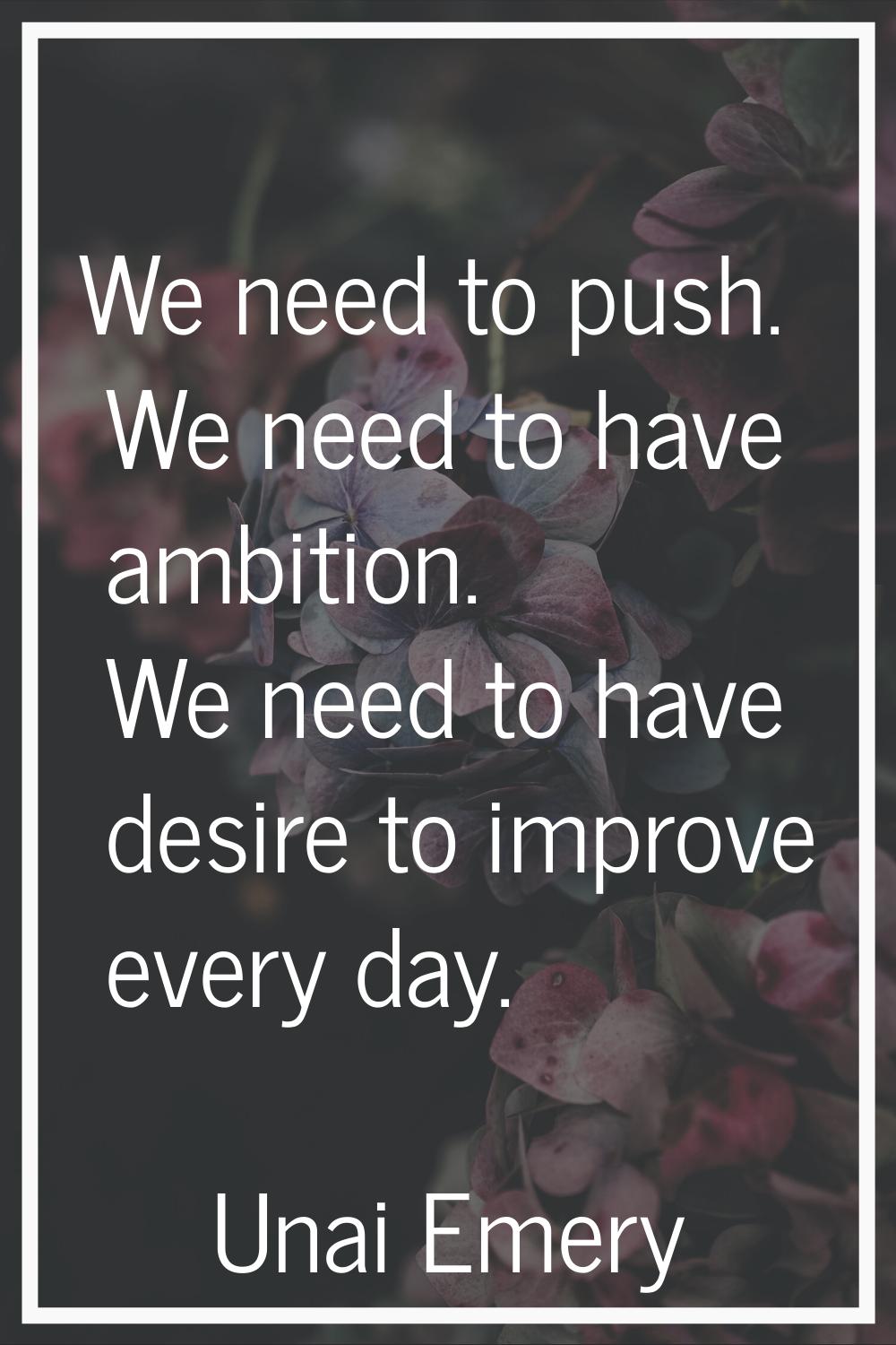 We need to push. We need to have ambition. We need to have desire to improve every day.