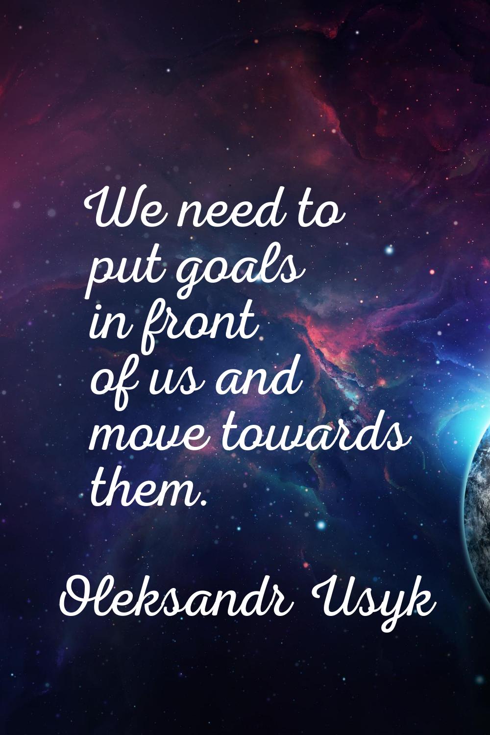 We need to put goals in front of us and move towards them.