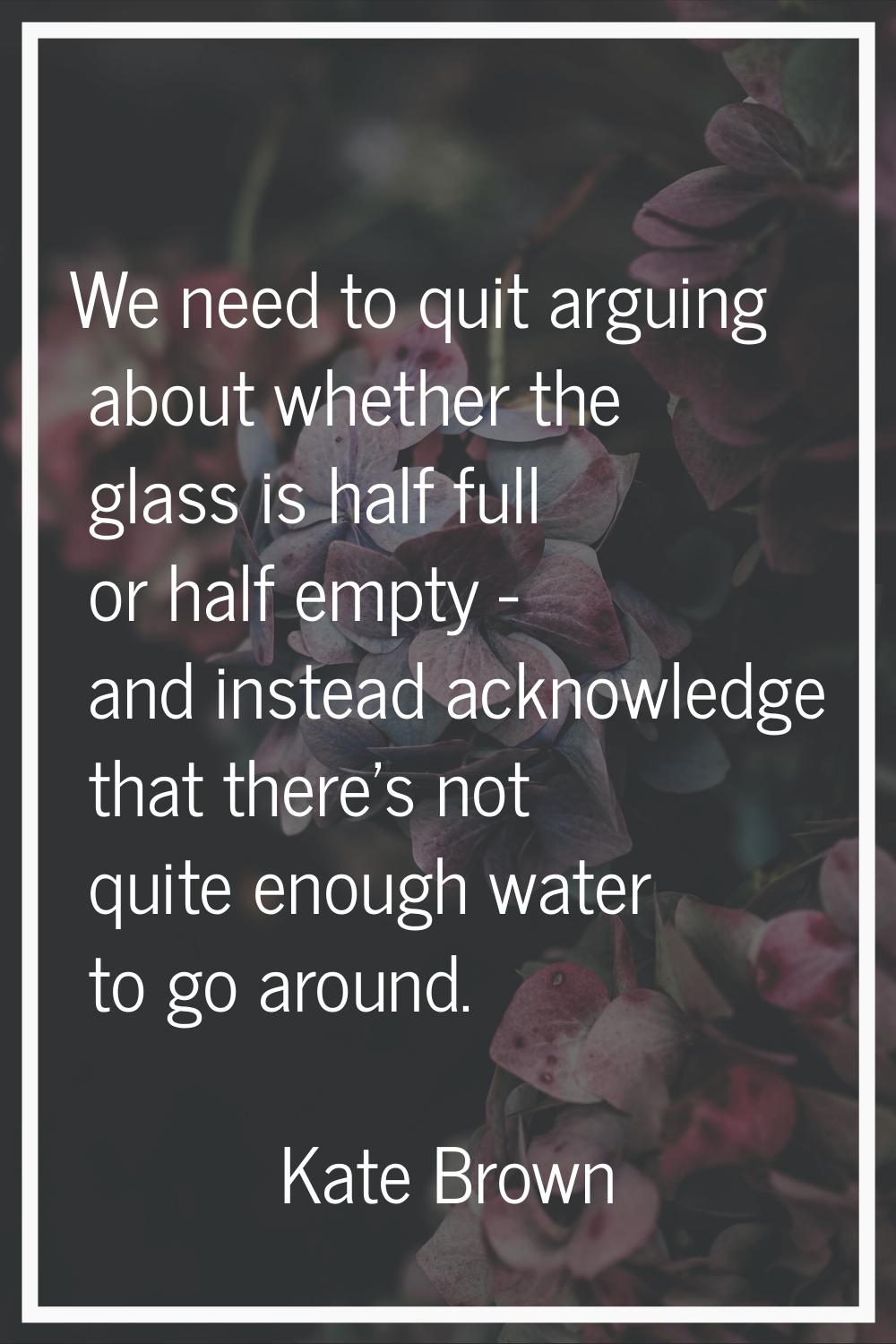 We need to quit arguing about whether the glass is half full or half empty - and instead acknowledg