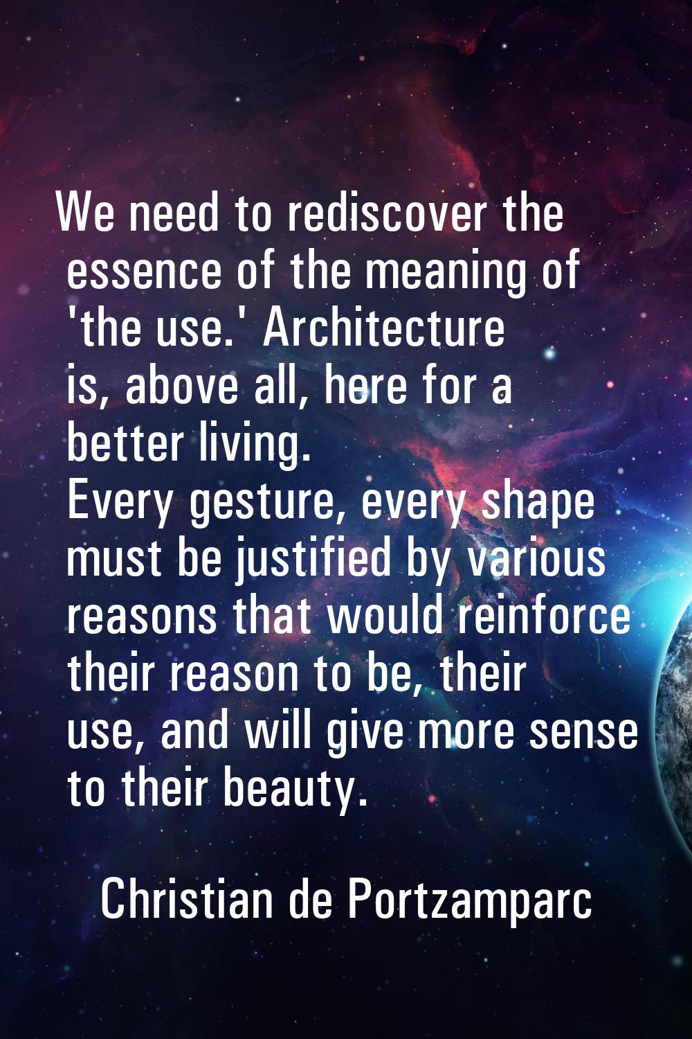 We need to rediscover the essence of the meaning of 'the use.' Architecture is, above all, here for