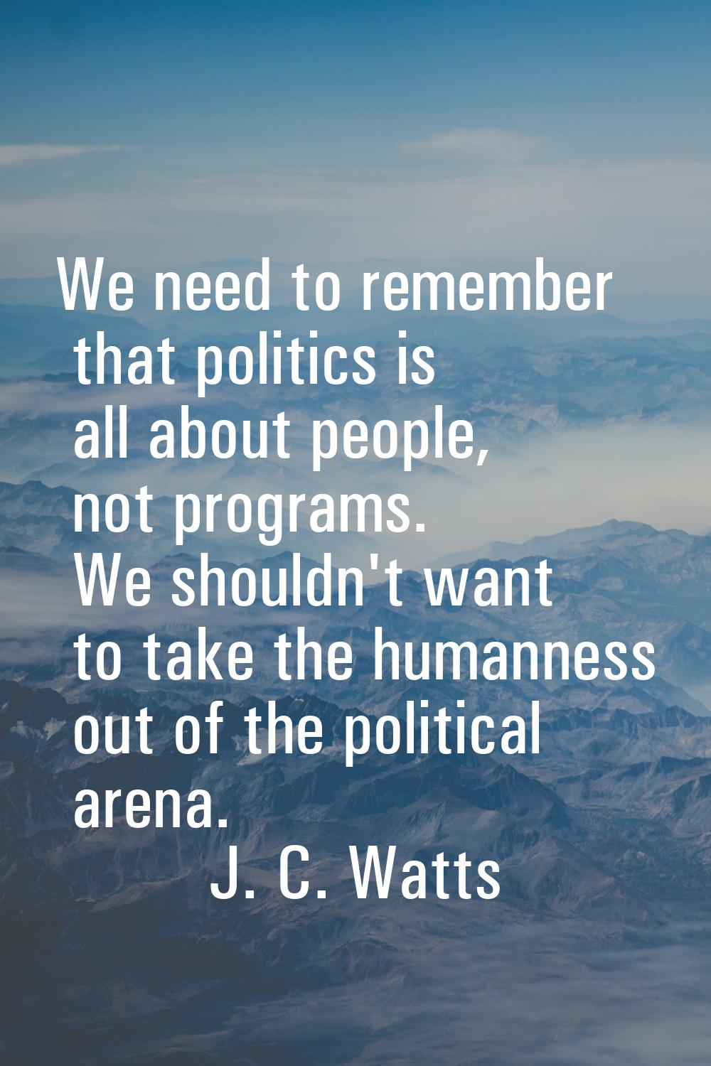 We need to remember that politics is all about people, not programs. We shouldn't want to take the 