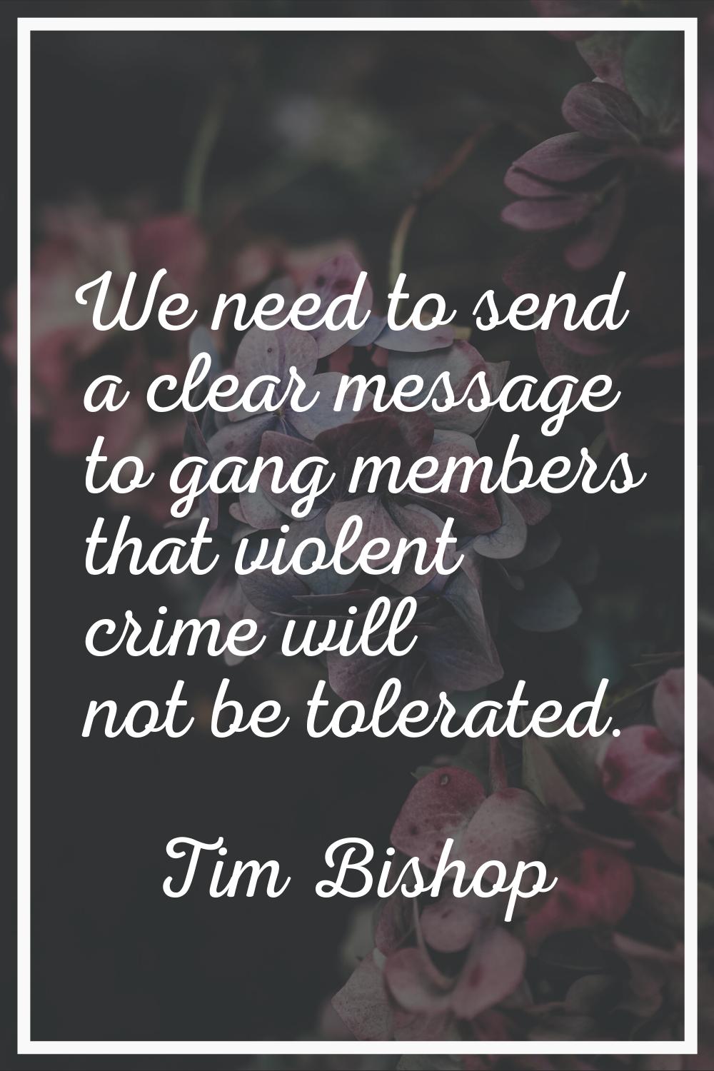 We need to send a clear message to gang members that violent crime will not be tolerated.