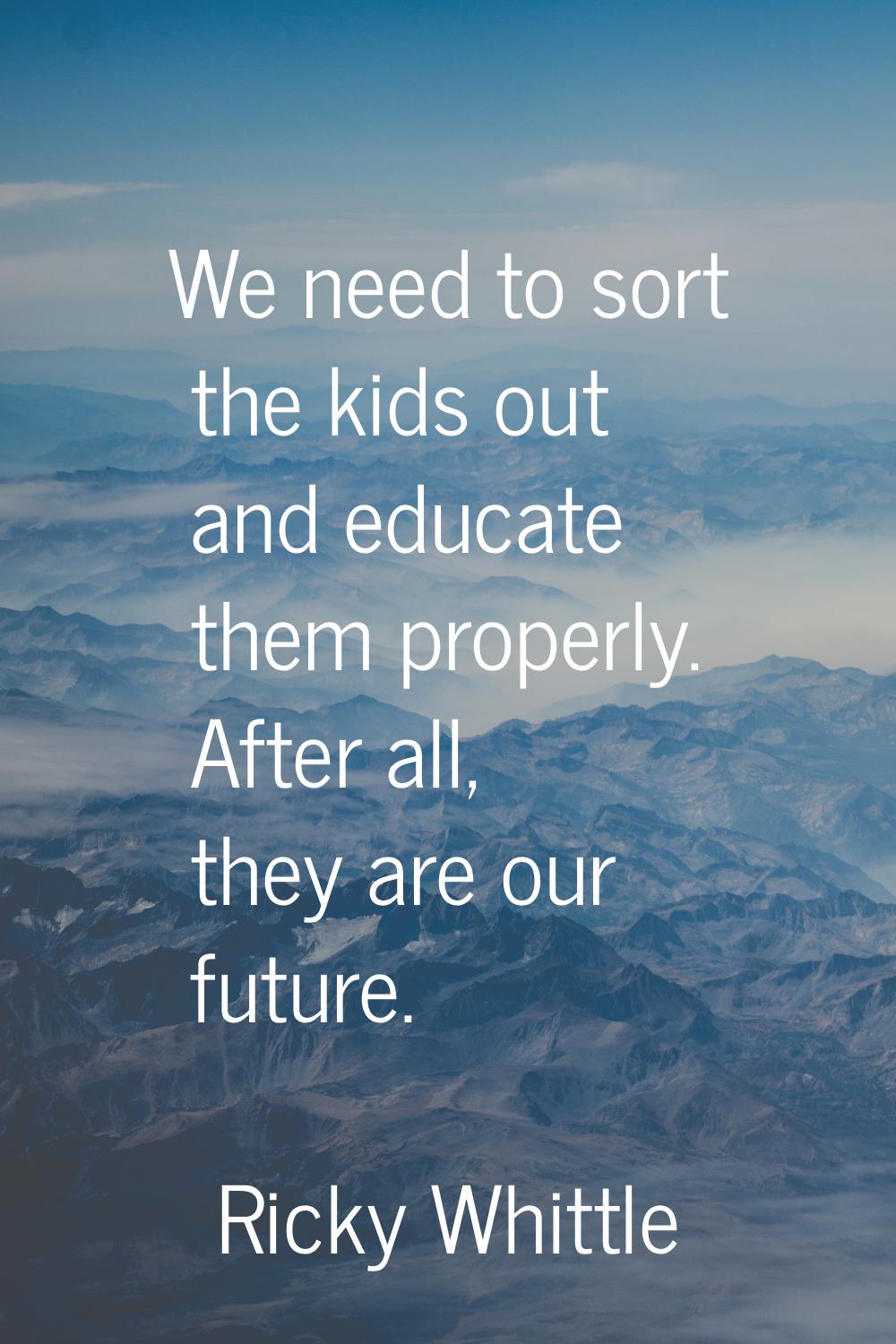 We need to sort the kids out and educate them properly. After all, they are our future.
