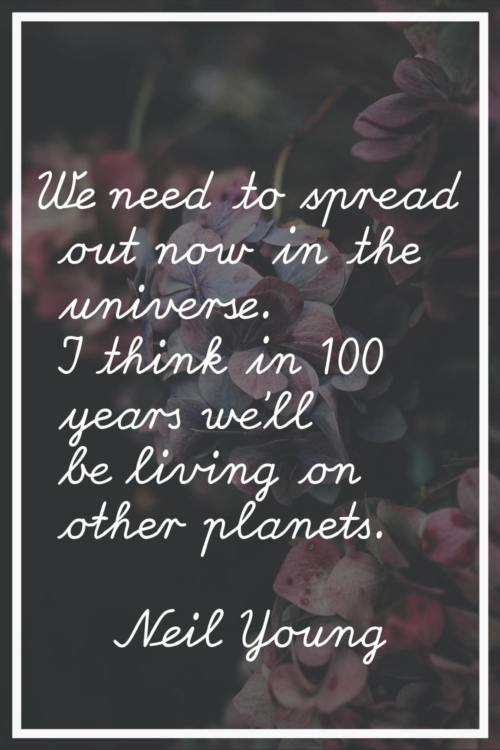 We need to spread out now in the universe. I think in 100 years we'll be living on other planets.