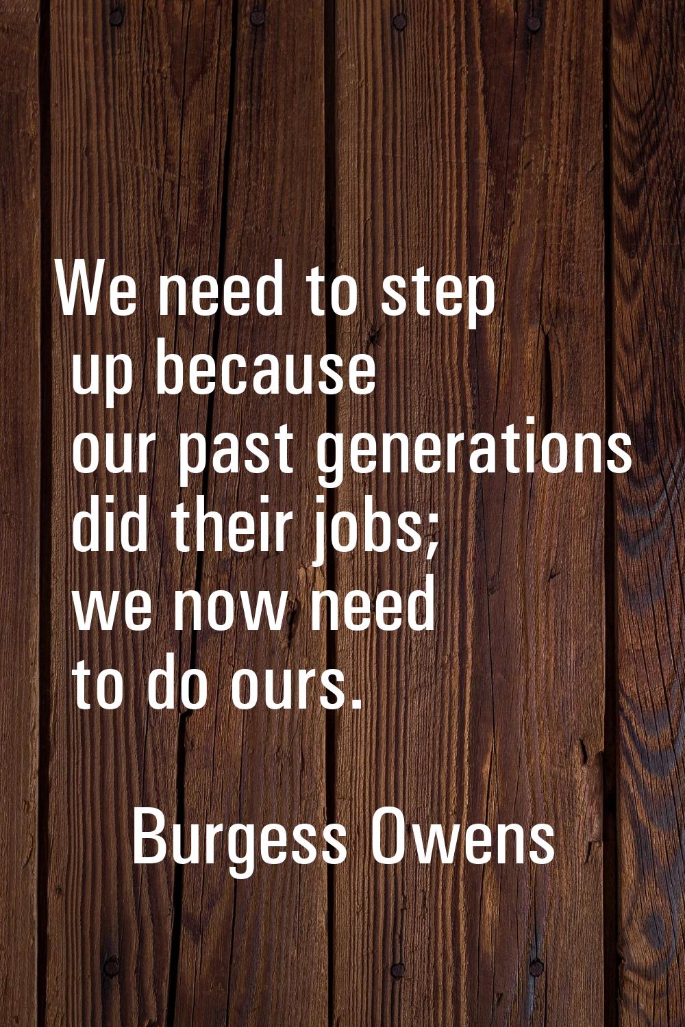 We need to step up because our past generations did their jobs; we now need to do ours.