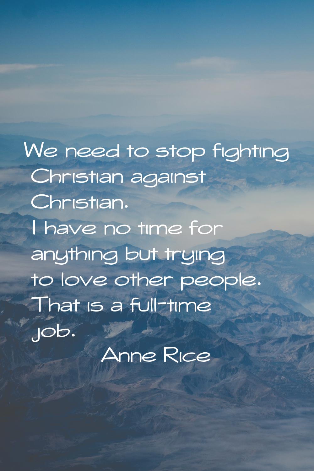 We need to stop fighting Christian against Christian. I have no time for anything but trying to lov