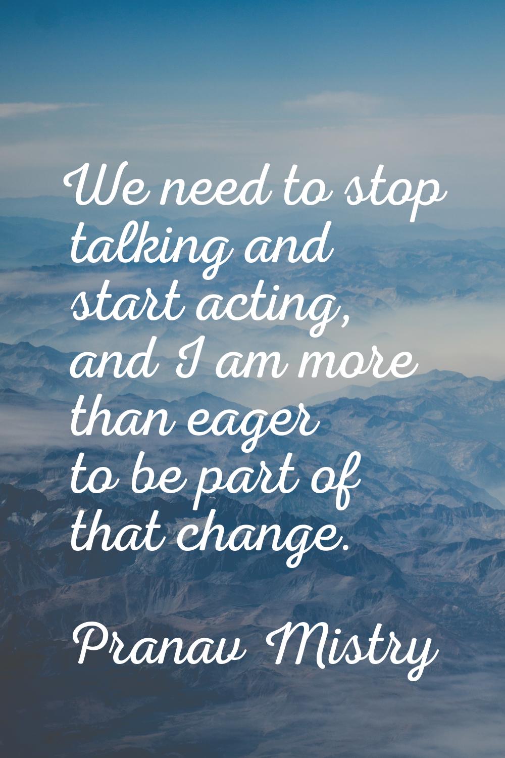 We need to stop talking and start acting, and I am more than eager to be part of that change.