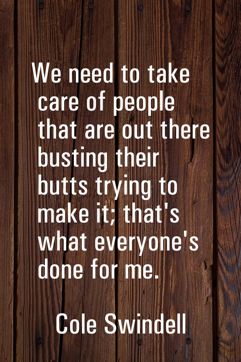 We need to take care of people that are out there busting their butts trying to make it; that's wha
