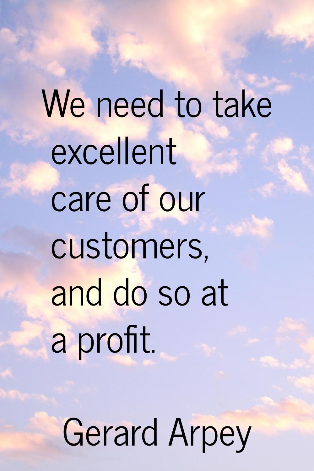We need to take excellent care of our customers, and do so at a profit.