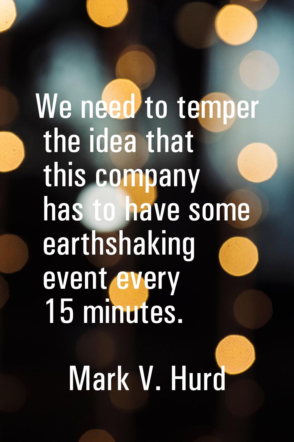 We need to temper the idea that this company has to have some earthshaking event every 15 minutes.
