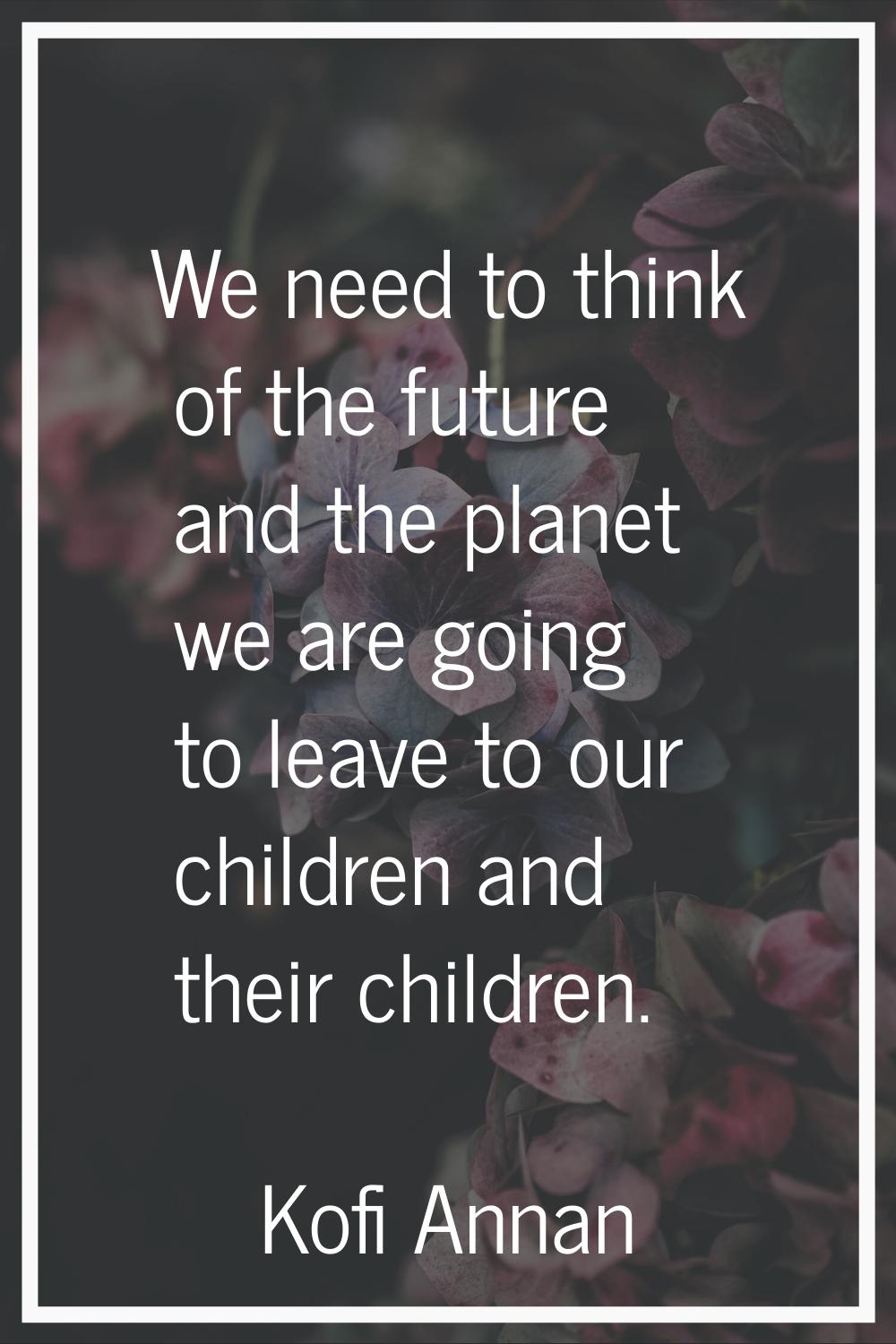 We need to think of the future and the planet we are going to leave to our children and their child