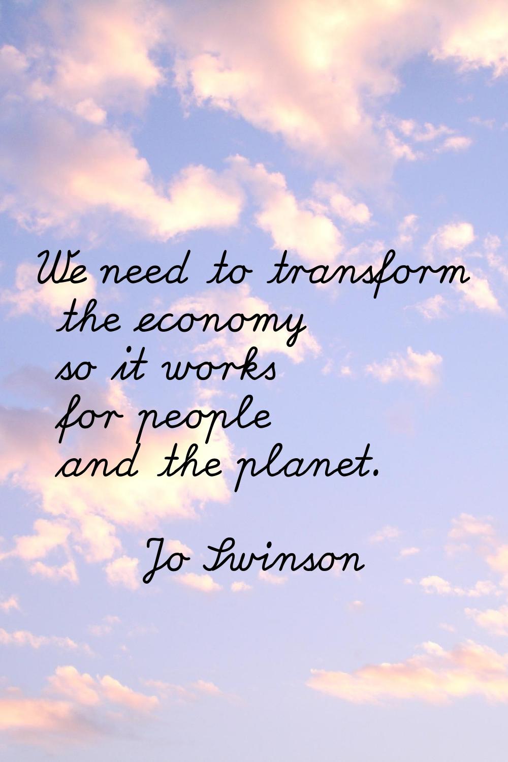 We need to transform the economy so it works for people and the planet.