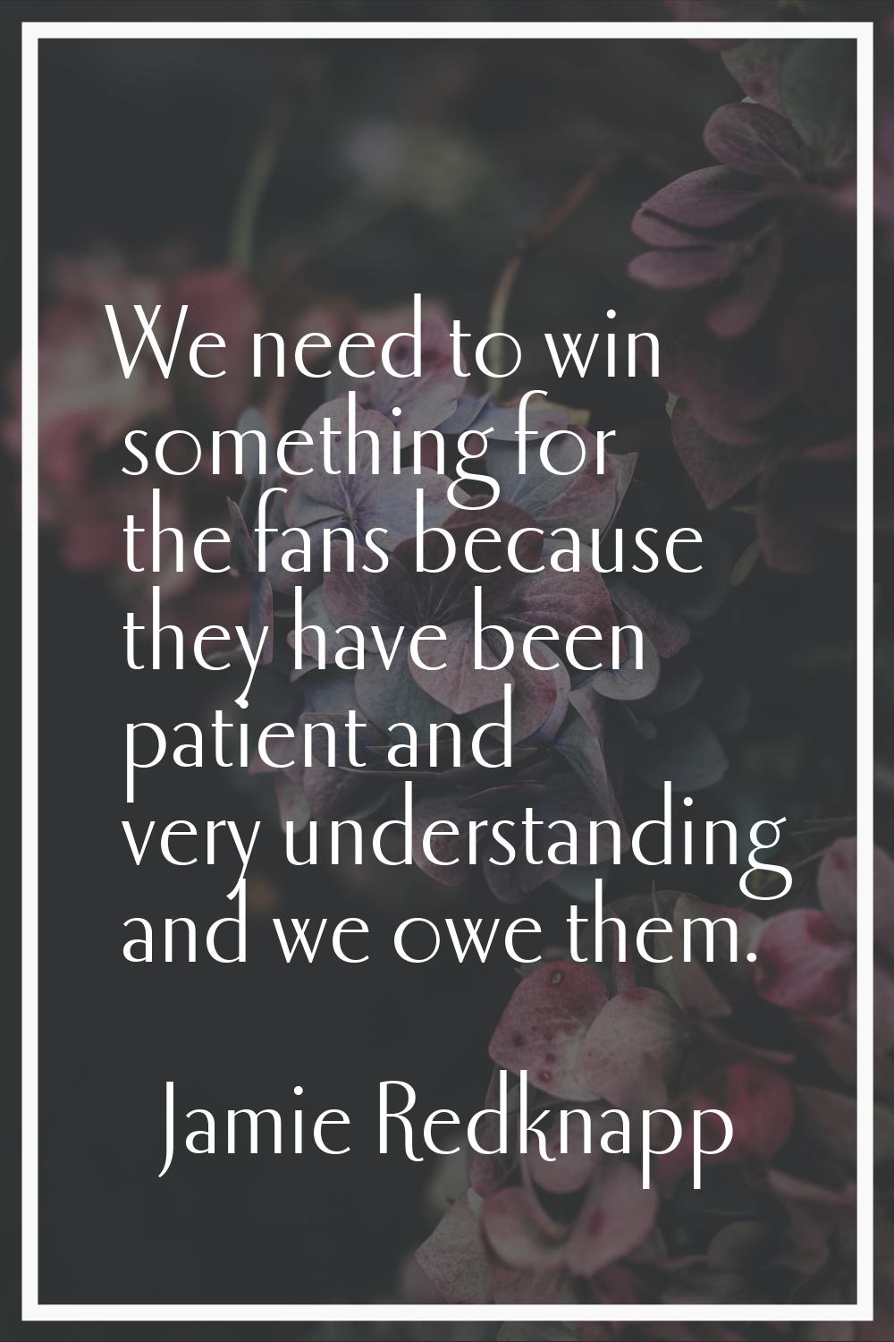 We need to win something for the fans because they have been patient and very understanding and we 
