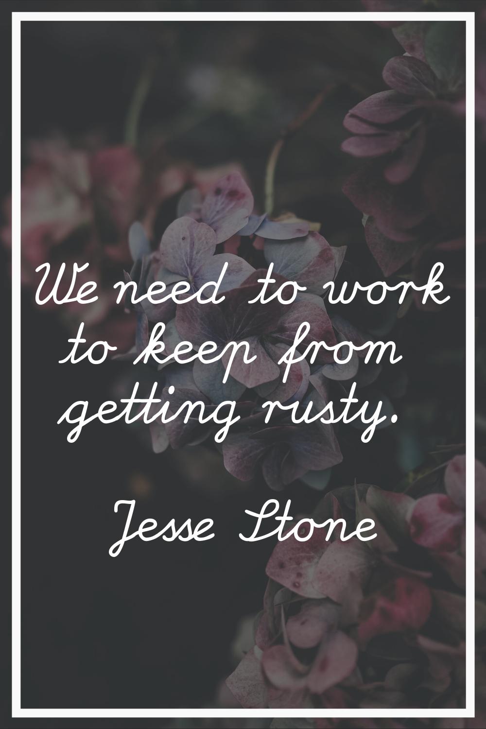 We need to work to keep from getting rusty.