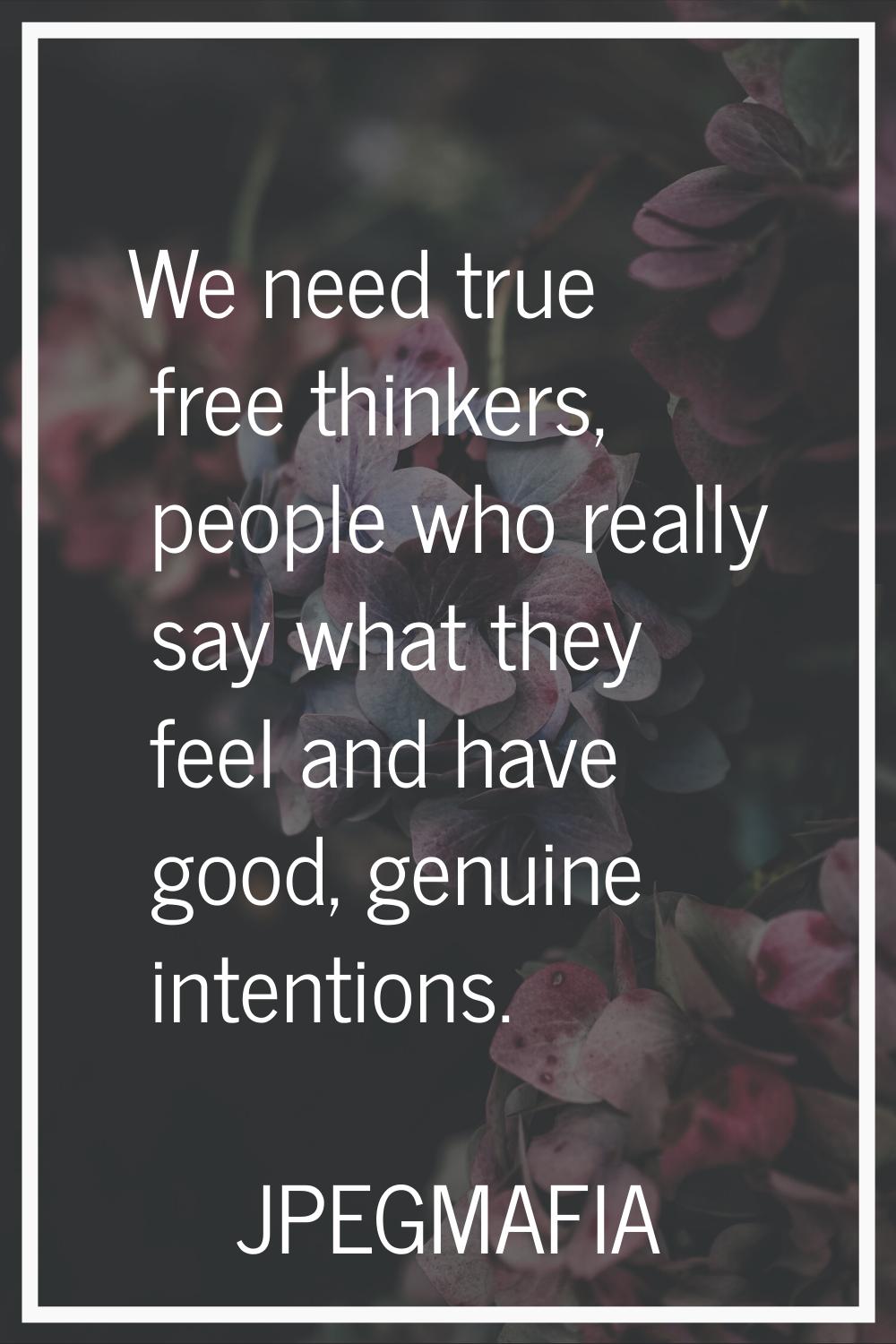 We need true free thinkers, people who really say what they feel and have good, genuine intentions.