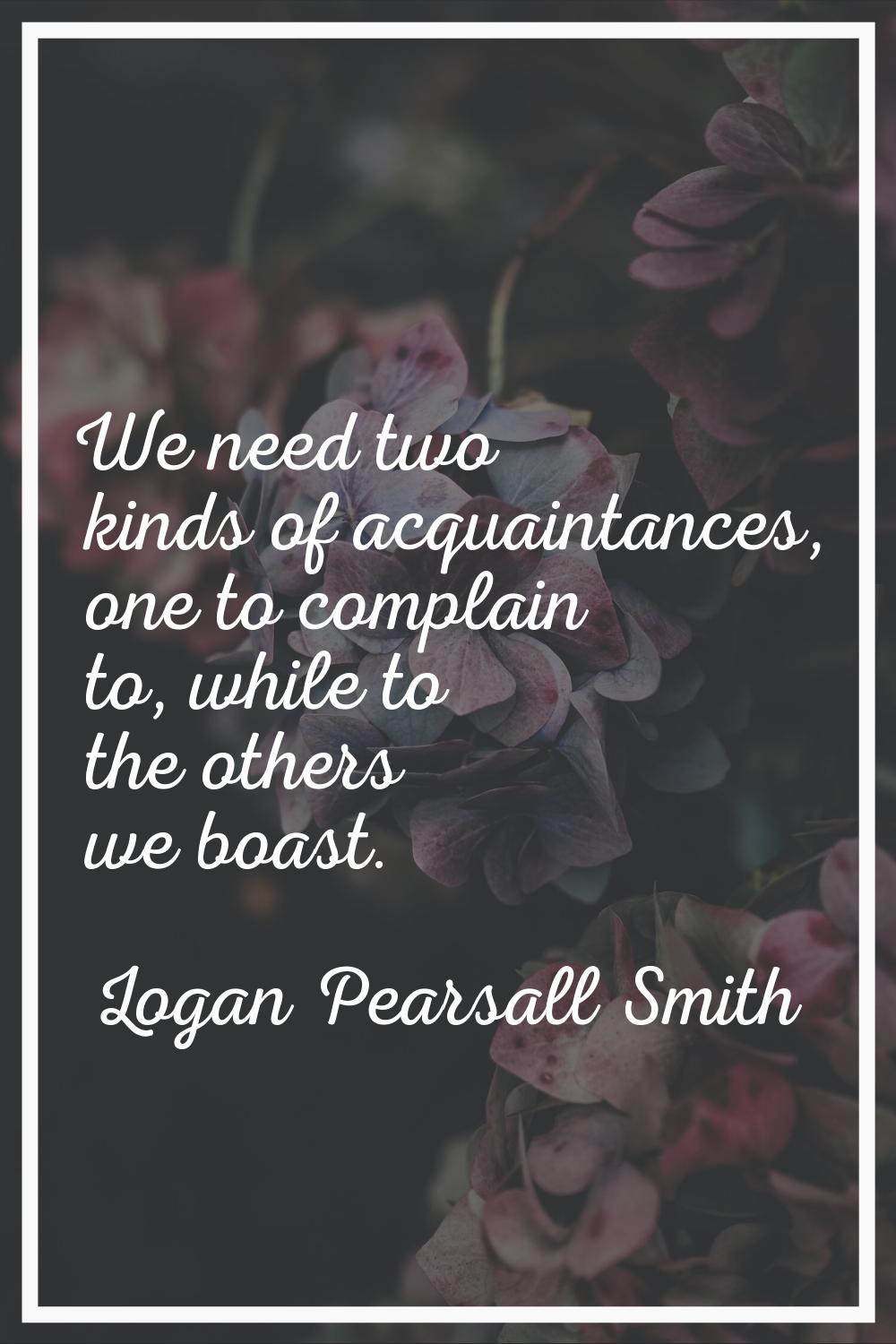 We need two kinds of acquaintances, one to complain to, while to the others we boast.