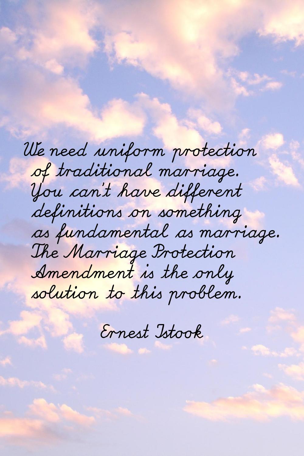 We need uniform protection of traditional marriage. You can't have different definitions on somethi