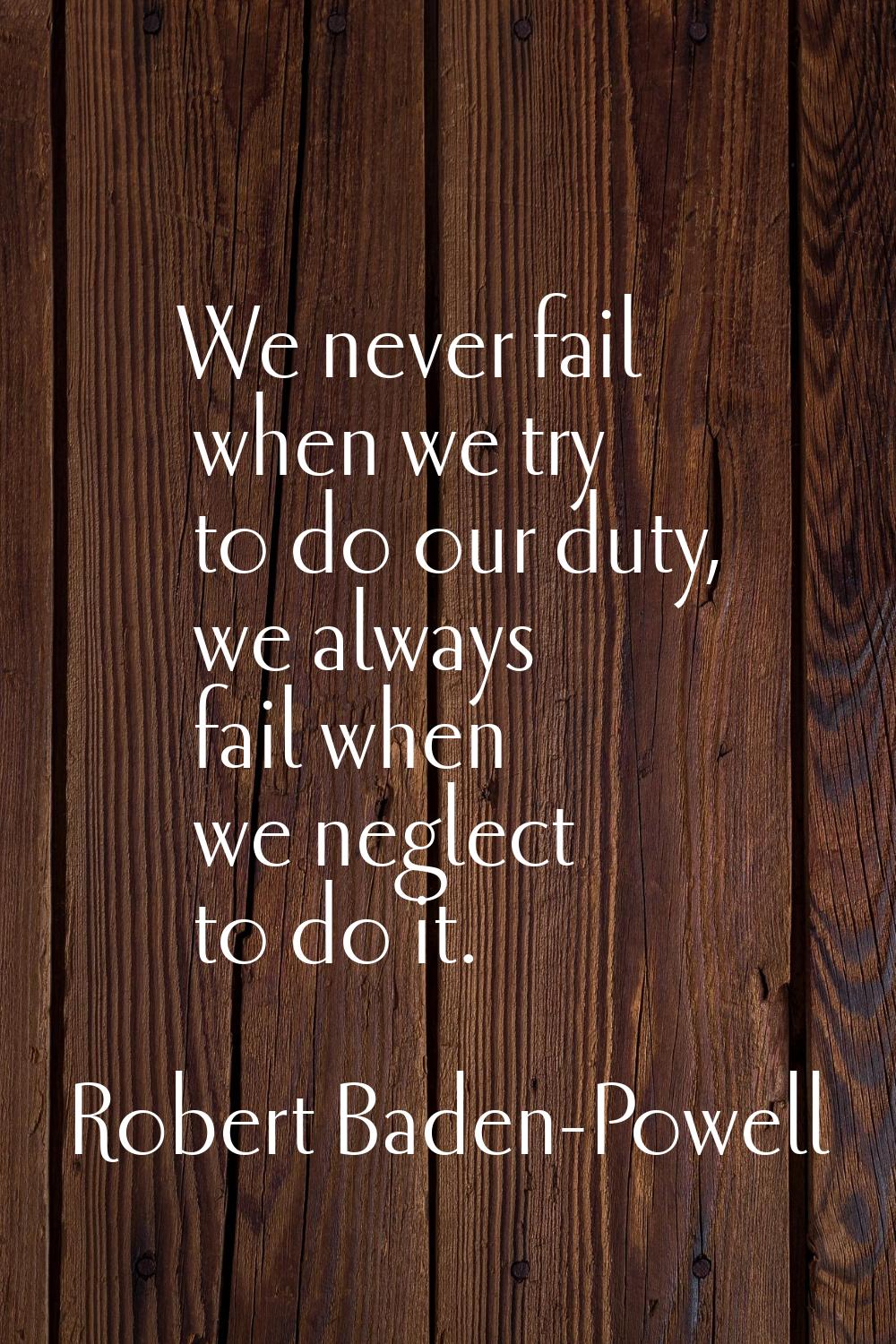 We never fail when we try to do our duty, we always fail when we neglect to do it.