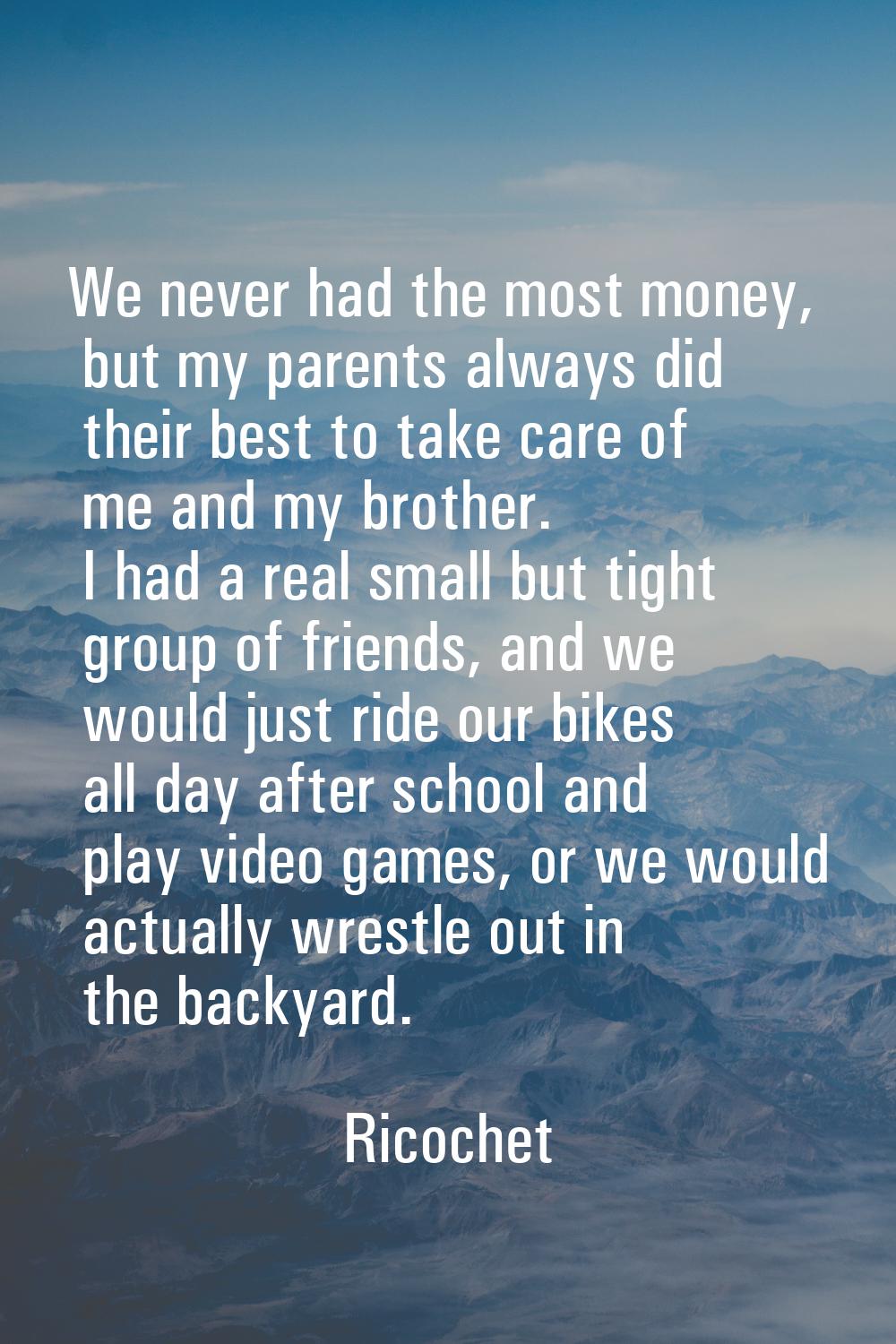 We never had the most money, but my parents always did their best to take care of me and my brother