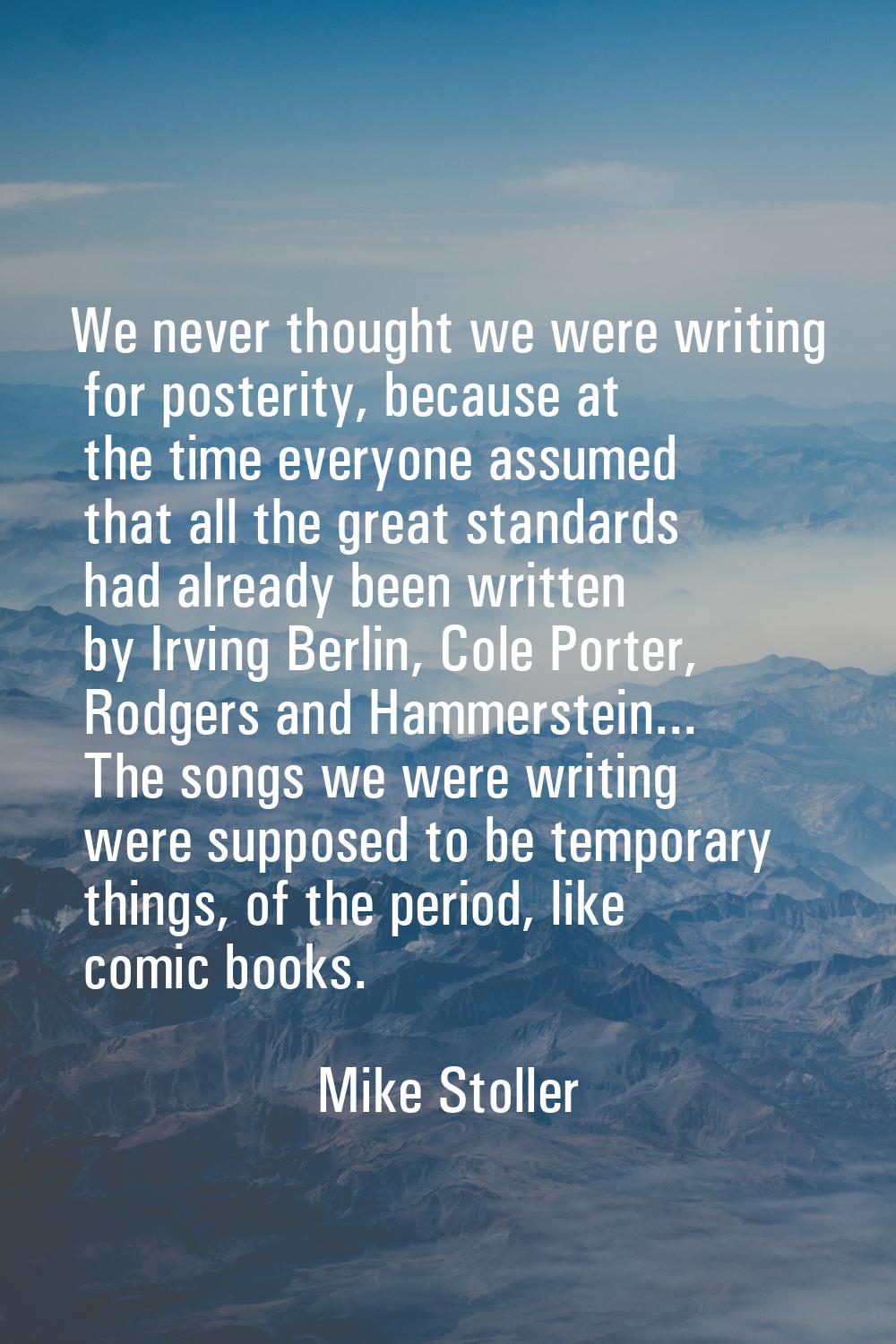 We never thought we were writing for posterity, because at the time everyone assumed that all the g