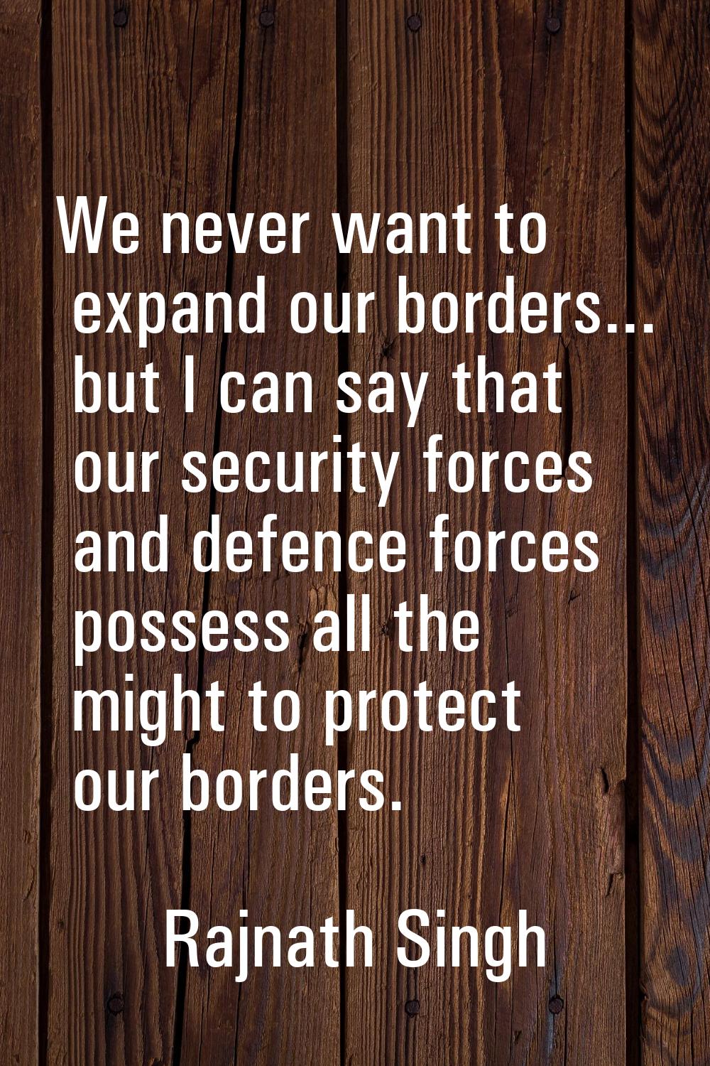 We never want to expand our borders... but I can say that our security forces and defence forces po