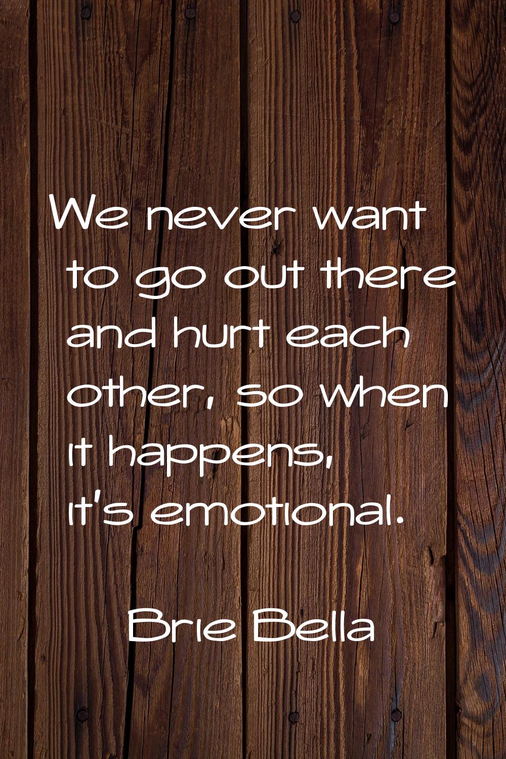 We never want to go out there and hurt each other, so when it happens, it's emotional.