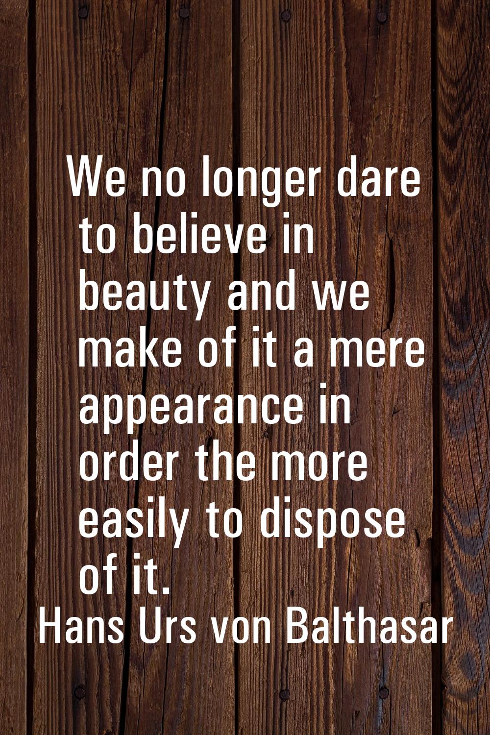 We no longer dare to believe in beauty and we make of it a mere appearance in order the more easily