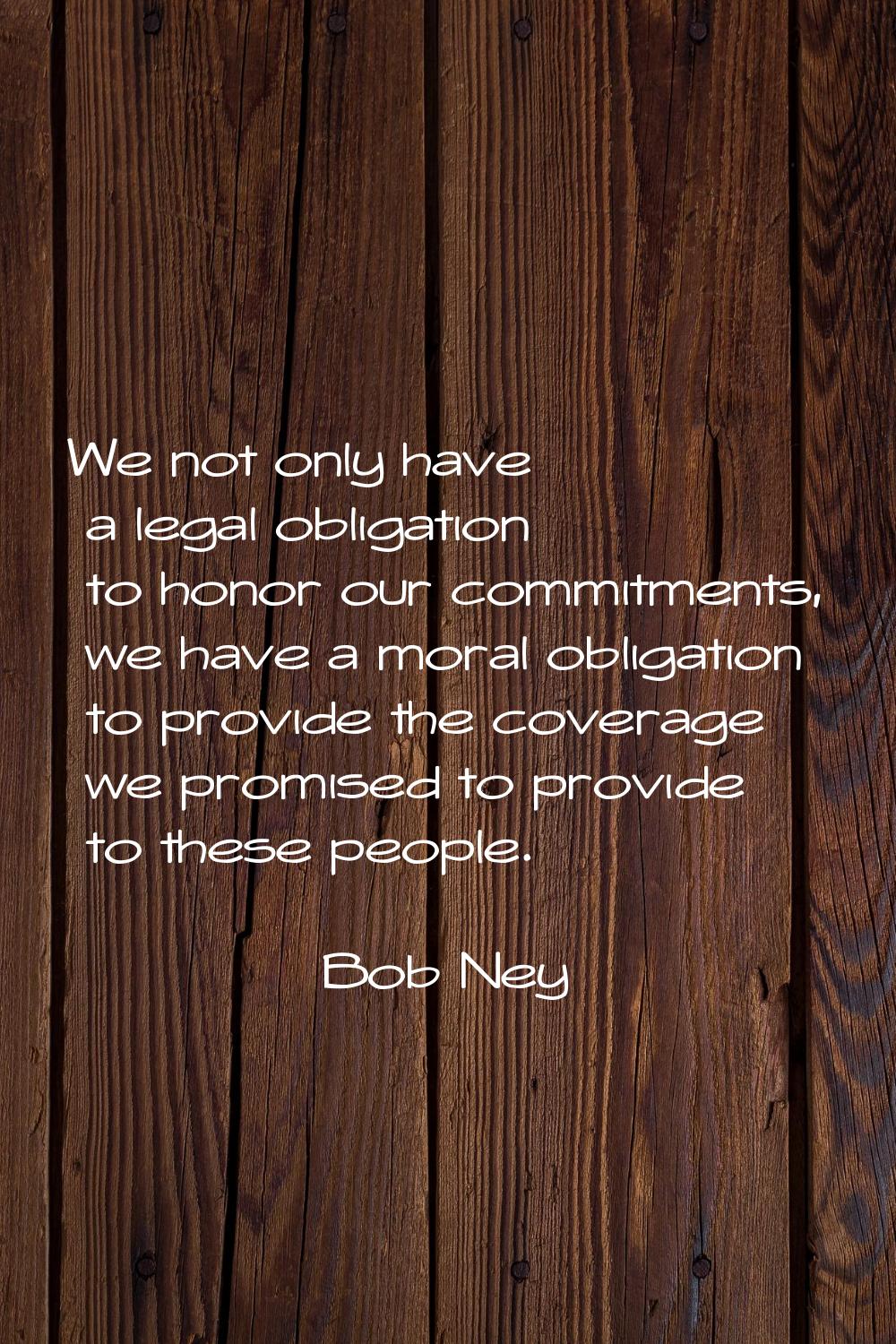 We not only have a legal obligation to honor our commitments, we have a moral obligation to provide
