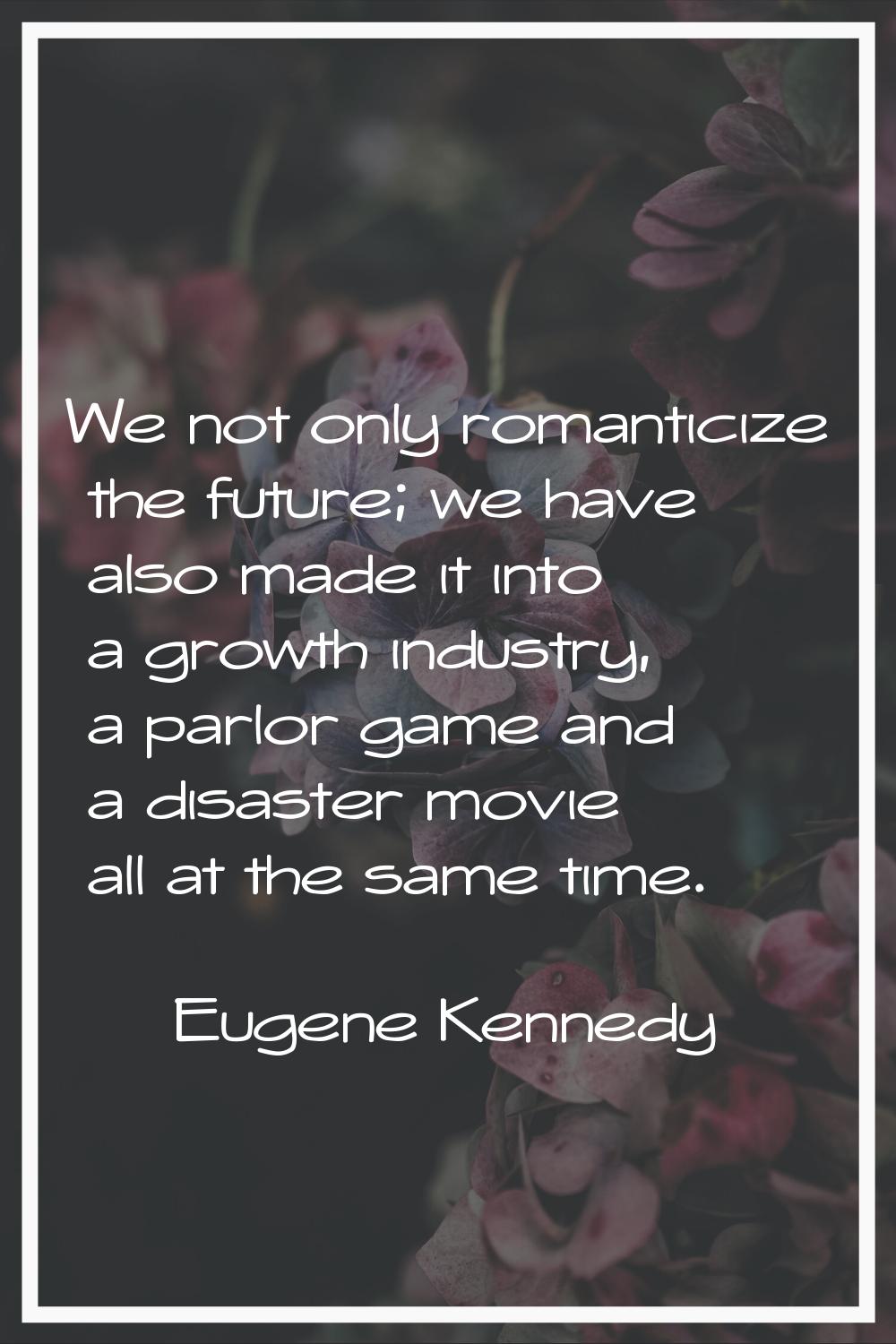 We not only romanticize the future; we have also made it into a growth industry, a parlor game and 