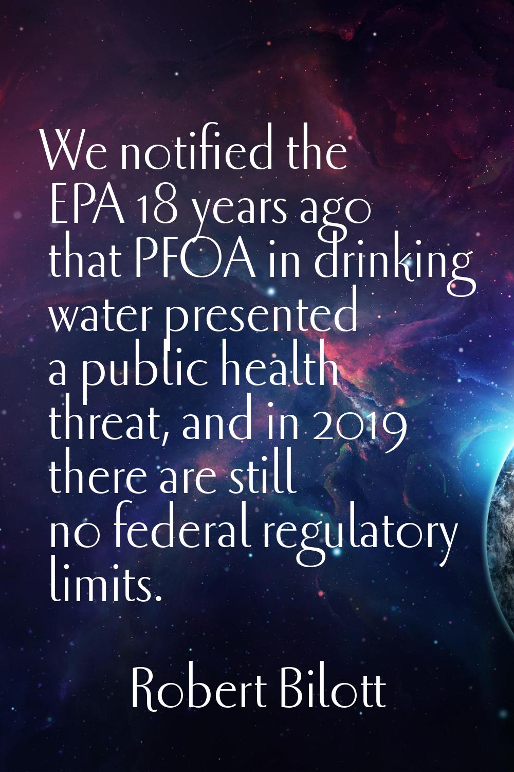 We notified the EPA 18 years ago that PFOA in drinking water presented a public health threat, and 