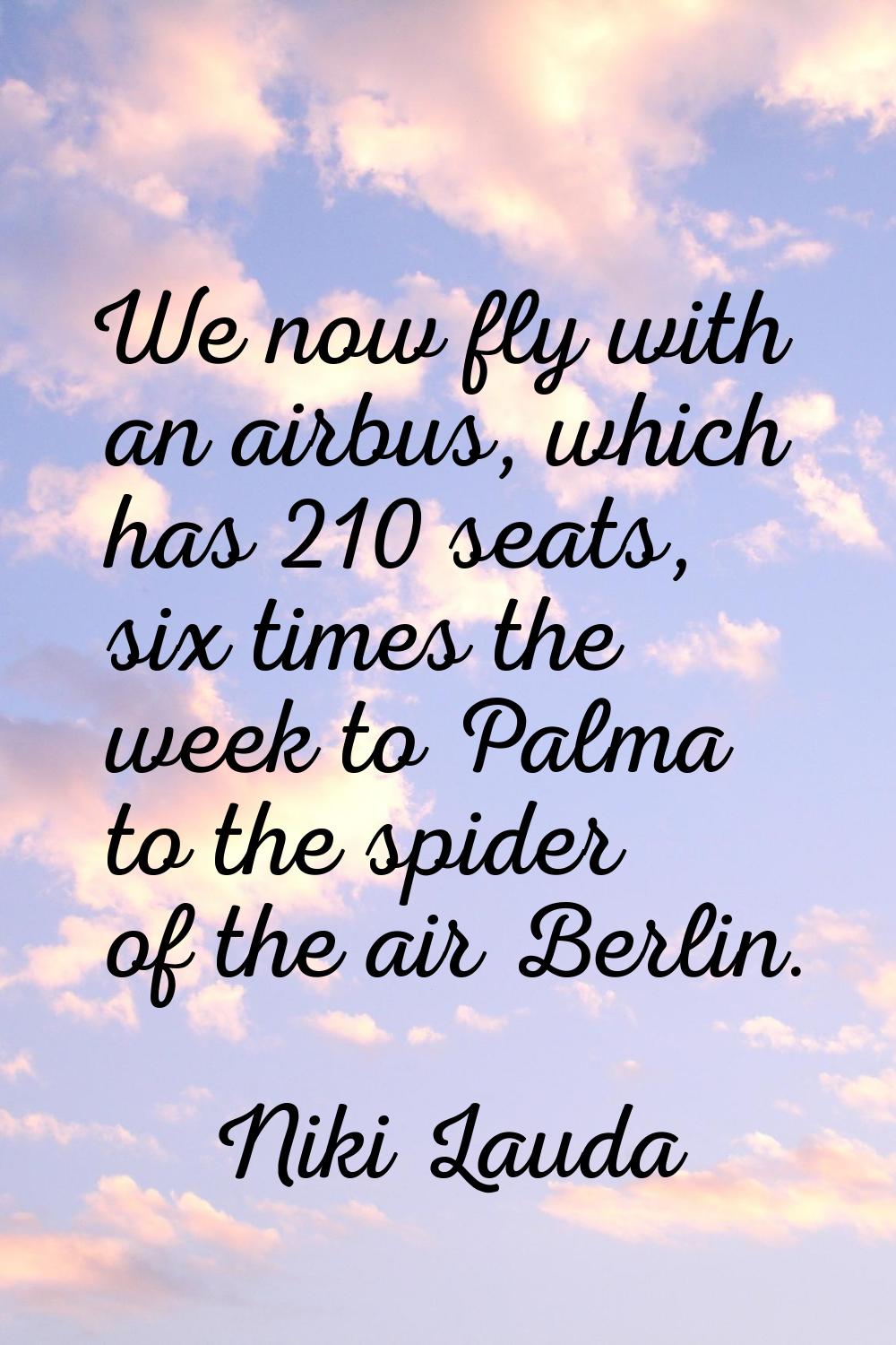 We now fly with an airbus, which has 210 seats, six times the week to Palma to the spider of the ai