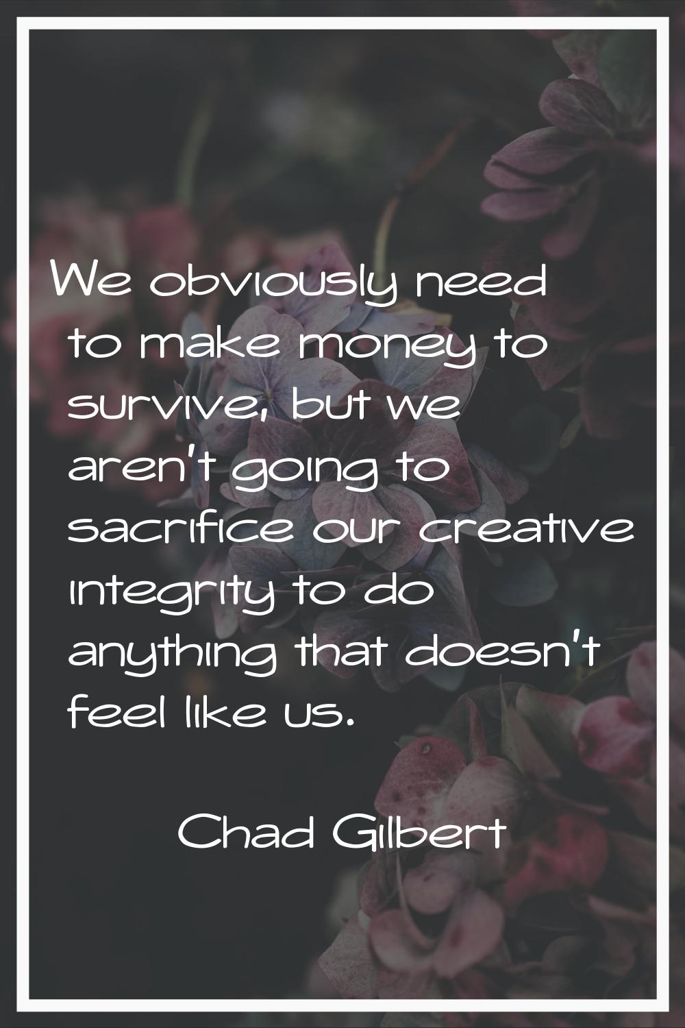 We obviously need to make money to survive, but we aren't going to sacrifice our creative integrity