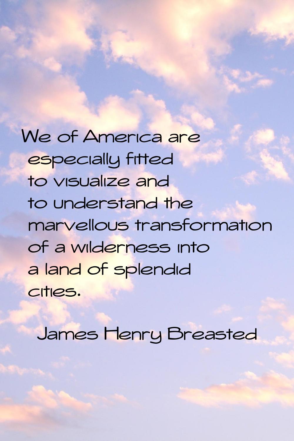 We of America are especially fitted to visualize and to understand the marvellous transformation of