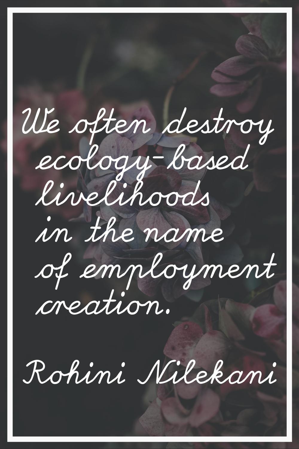 We often destroy ecology-based livelihoods in the name of employment creation.