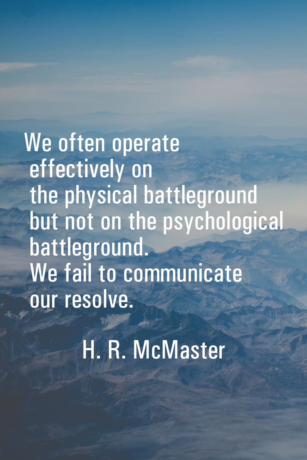 We often operate effectively on the physical battleground but not on the psychological battleground