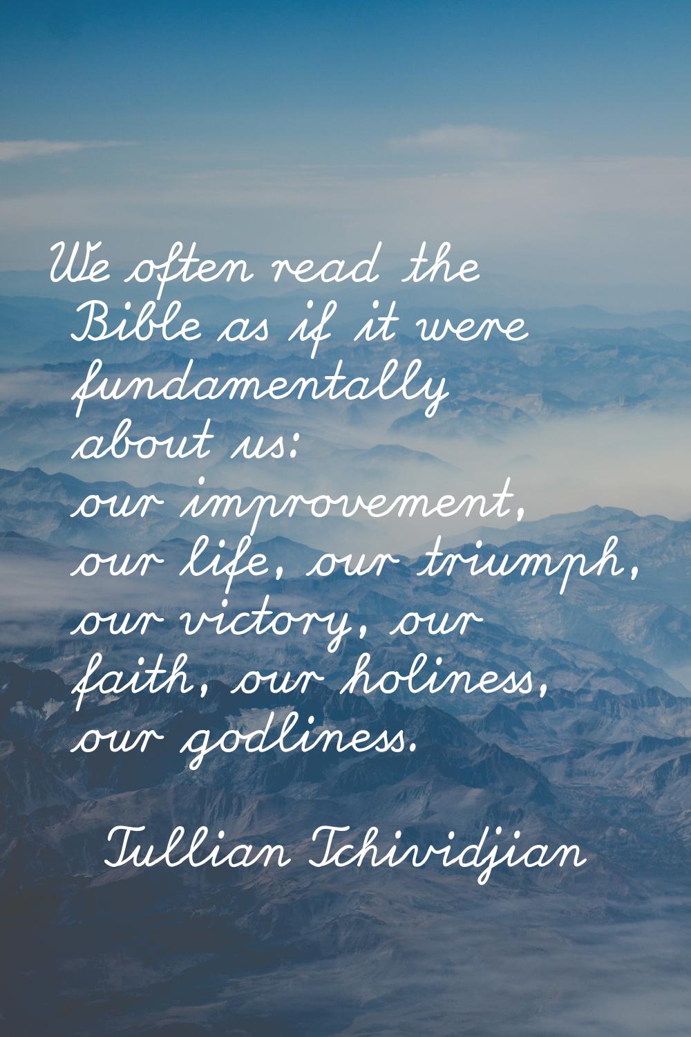 We often read the Bible as if it were fundamentally about us: our improvement, our life, our triump