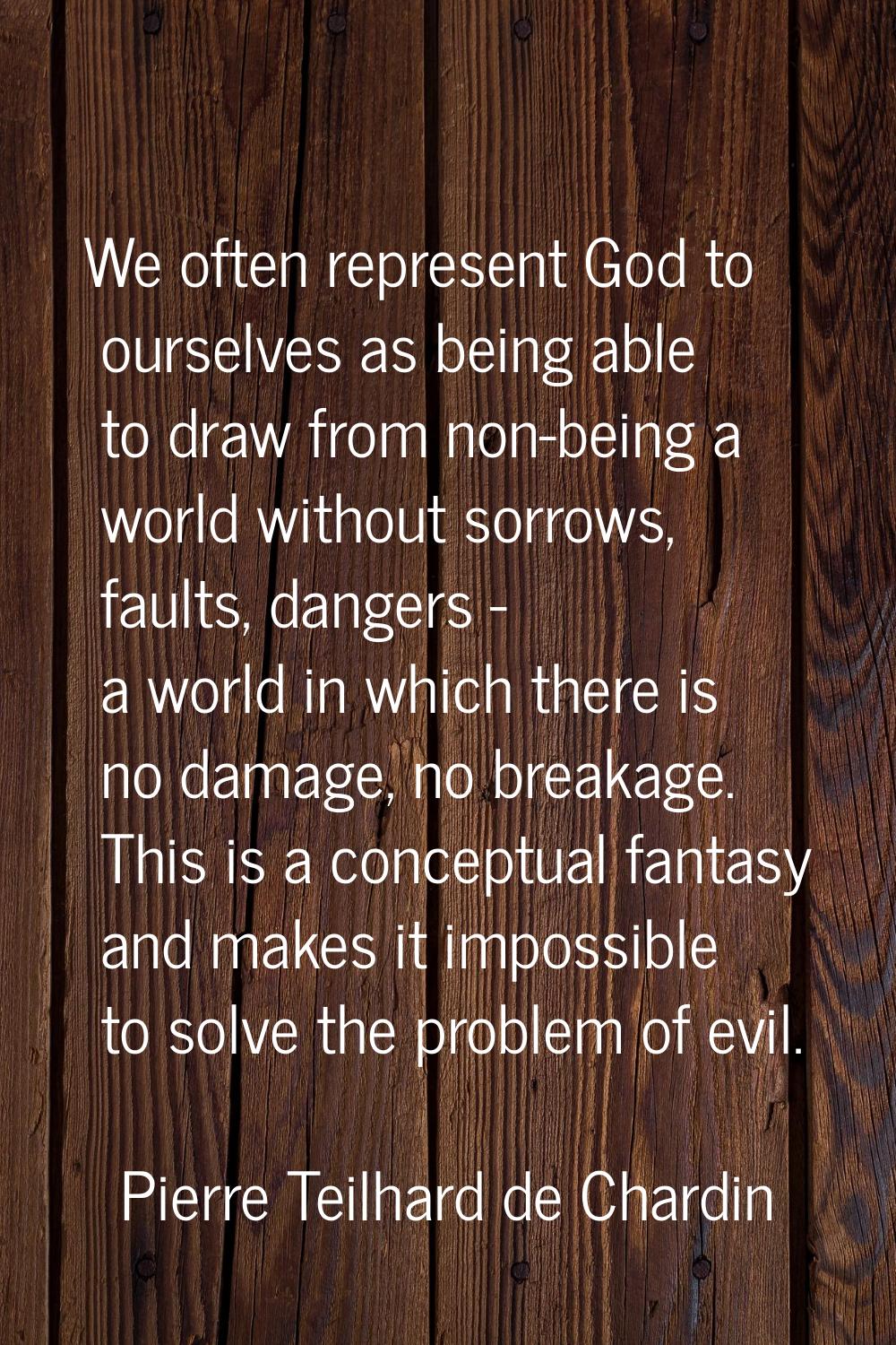 We often represent God to ourselves as being able to draw from non-being a world without sorrows, f