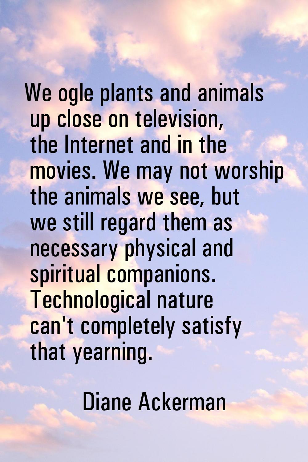 We ogle plants and animals up close on television, the Internet and in the movies. We may not worsh