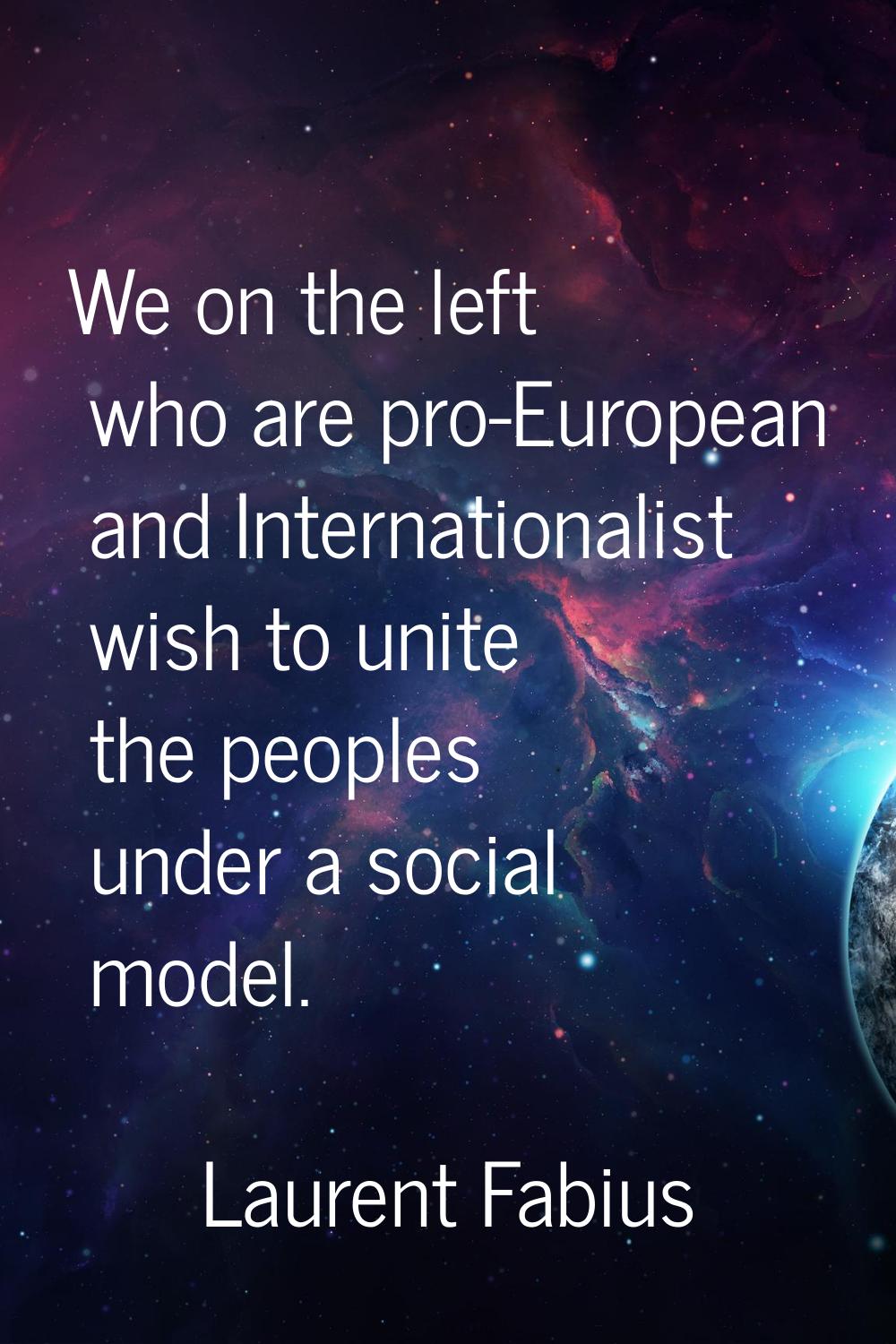We on the left who are pro-European and Internationalist wish to unite the peoples under a social m