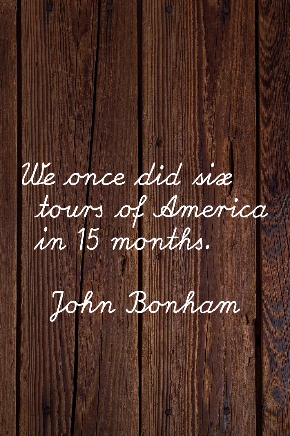 We once did six tours of America in 15 months.