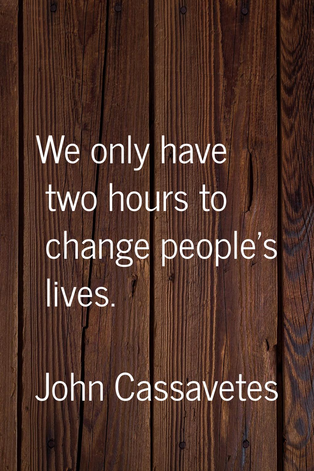 We only have two hours to change people's lives.
