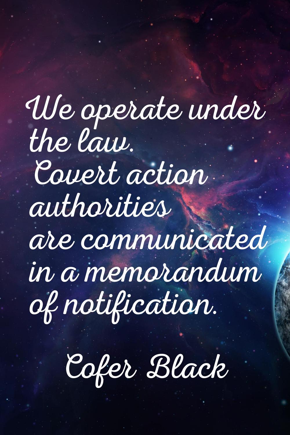 We operate under the law. Covert action authorities are communicated in a memorandum of notificatio