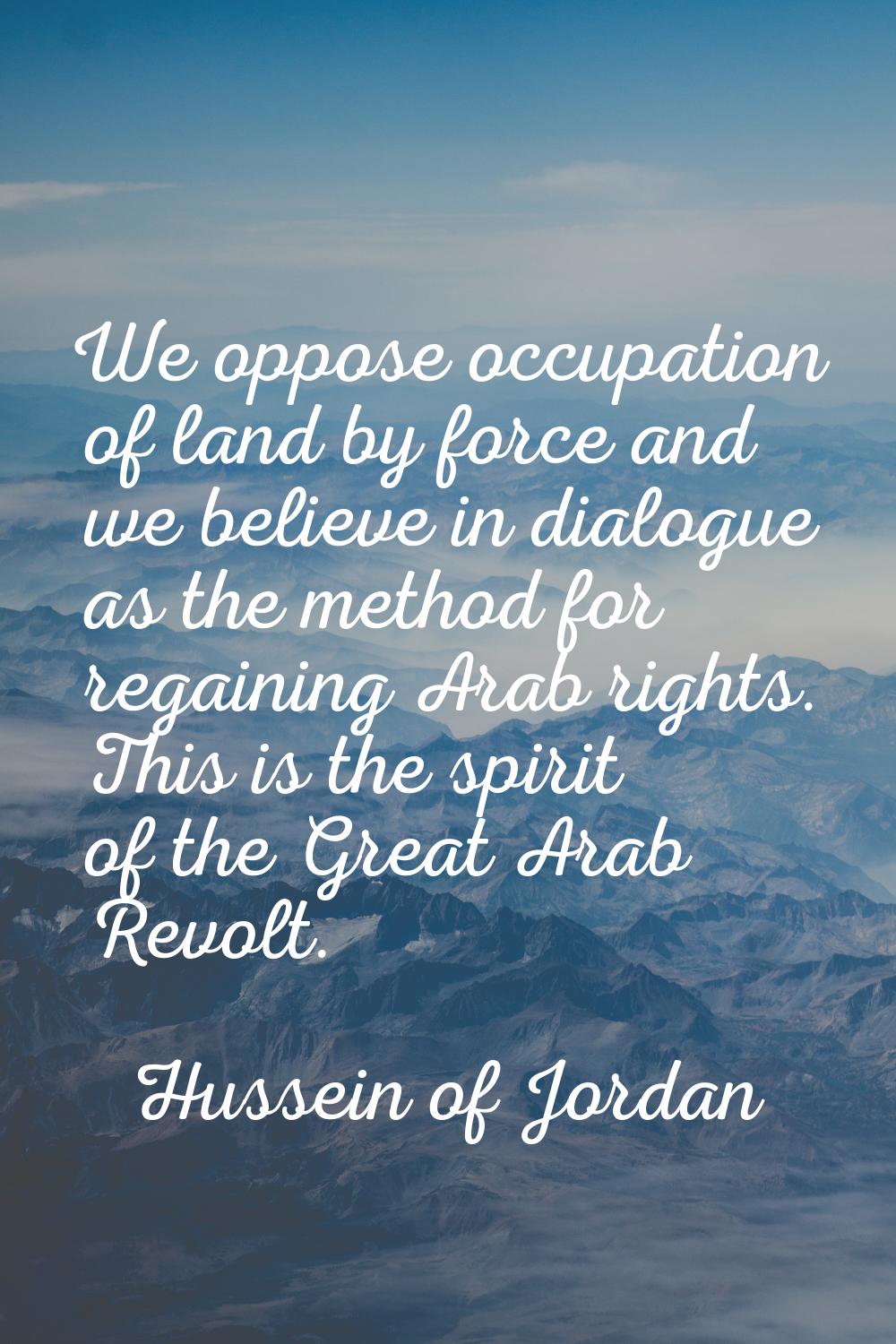 We oppose occupation of land by force and we believe in dialogue as the method for regaining Arab r