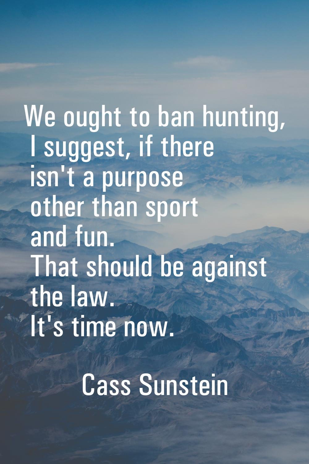 We ought to ban hunting, I suggest, if there isn't a purpose other than sport and fun. That should 