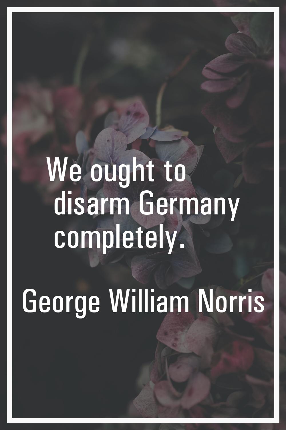 We ought to disarm Germany completely.