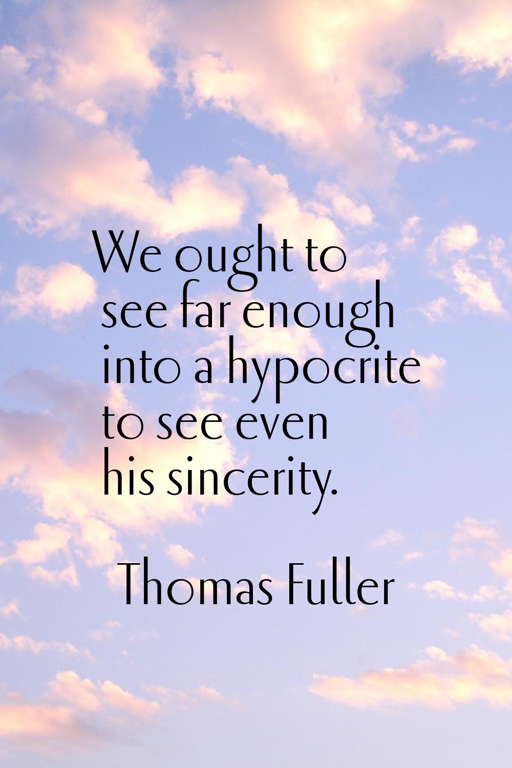 We ought to see far enough into a hypocrite to see even his sincerity.