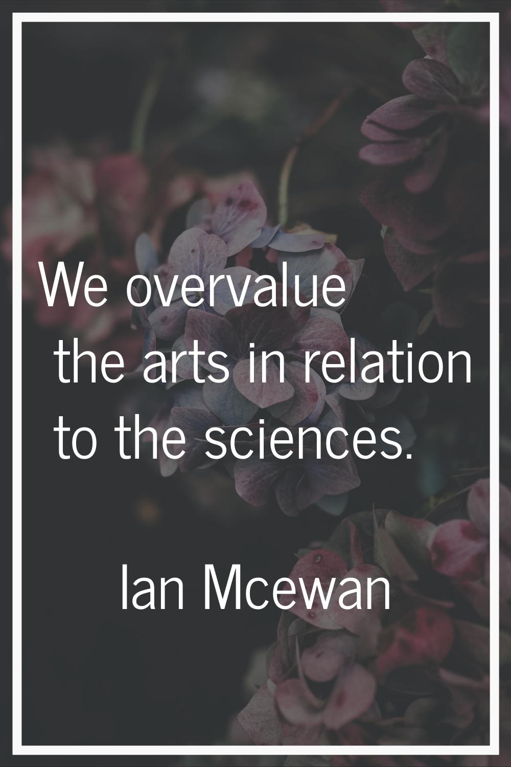 We overvalue the arts in relation to the sciences.