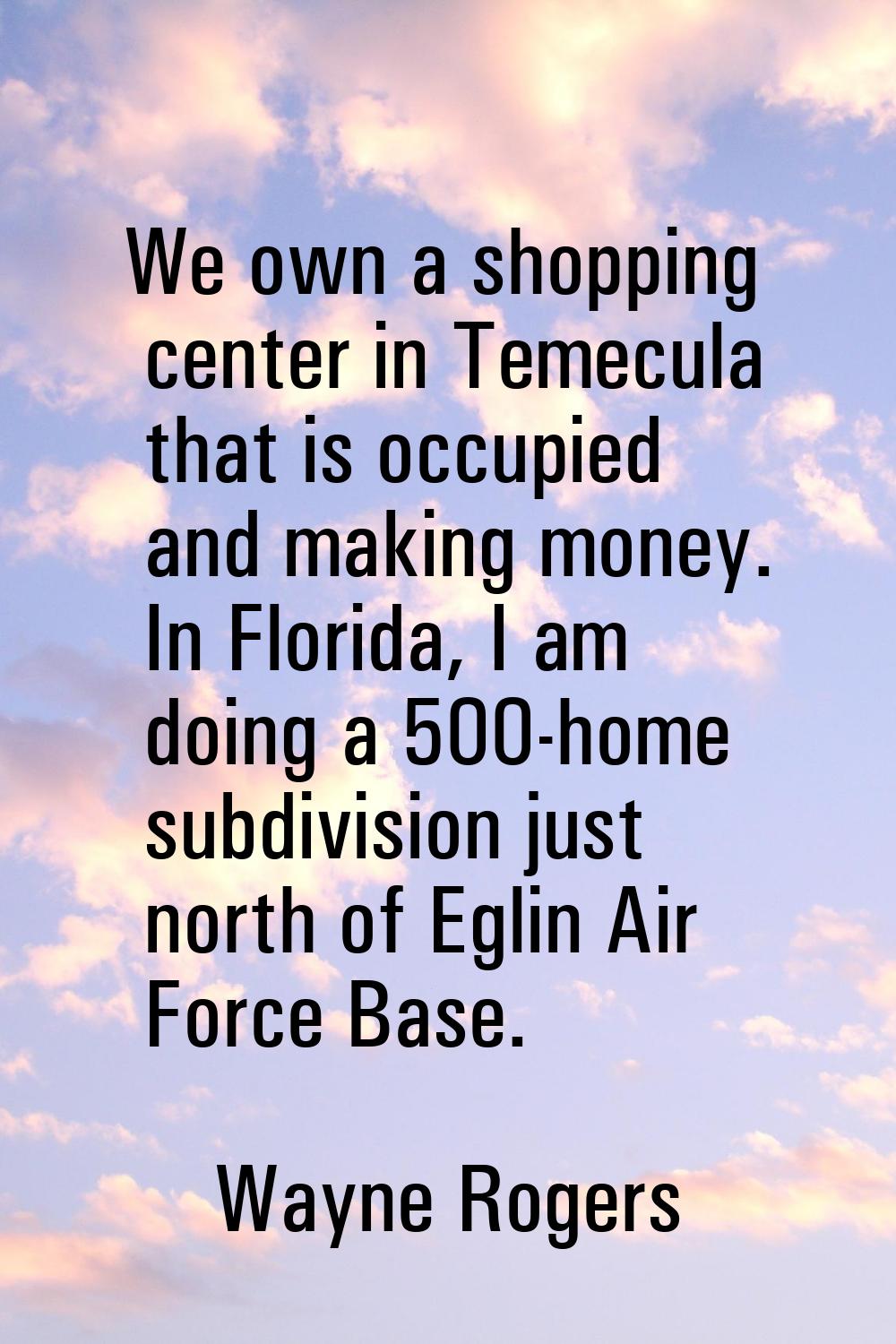 We own a shopping center in Temecula that is occupied and making money. In Florida, I am doing a 50