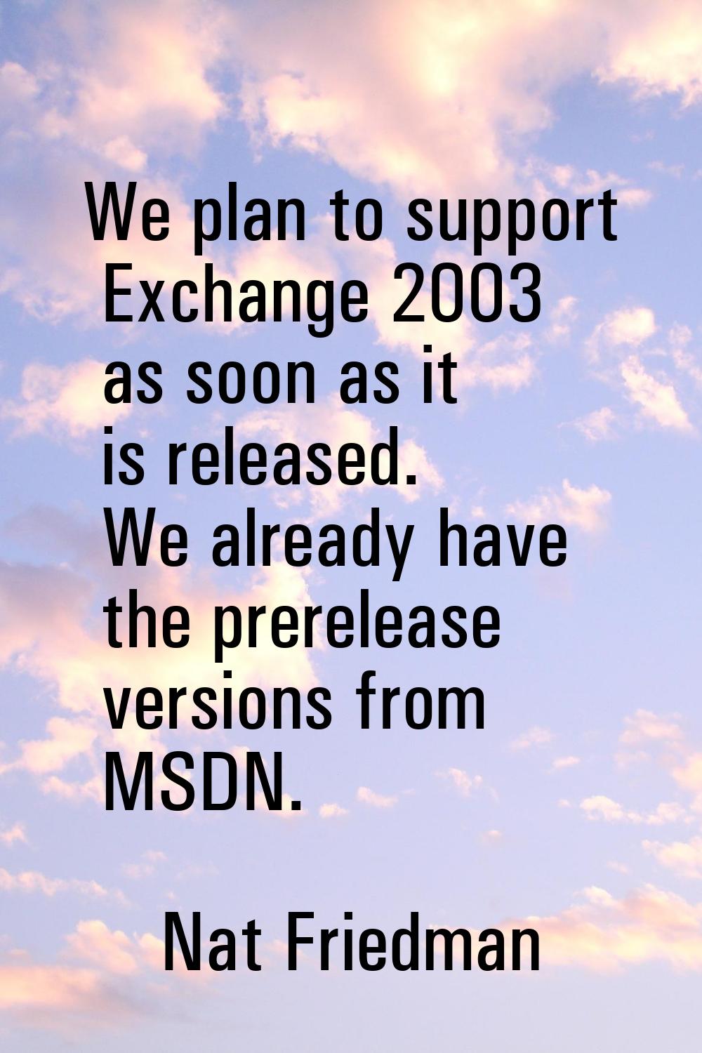 We plan to support Exchange 2003 as soon as it is released. We already have the prerelease versions