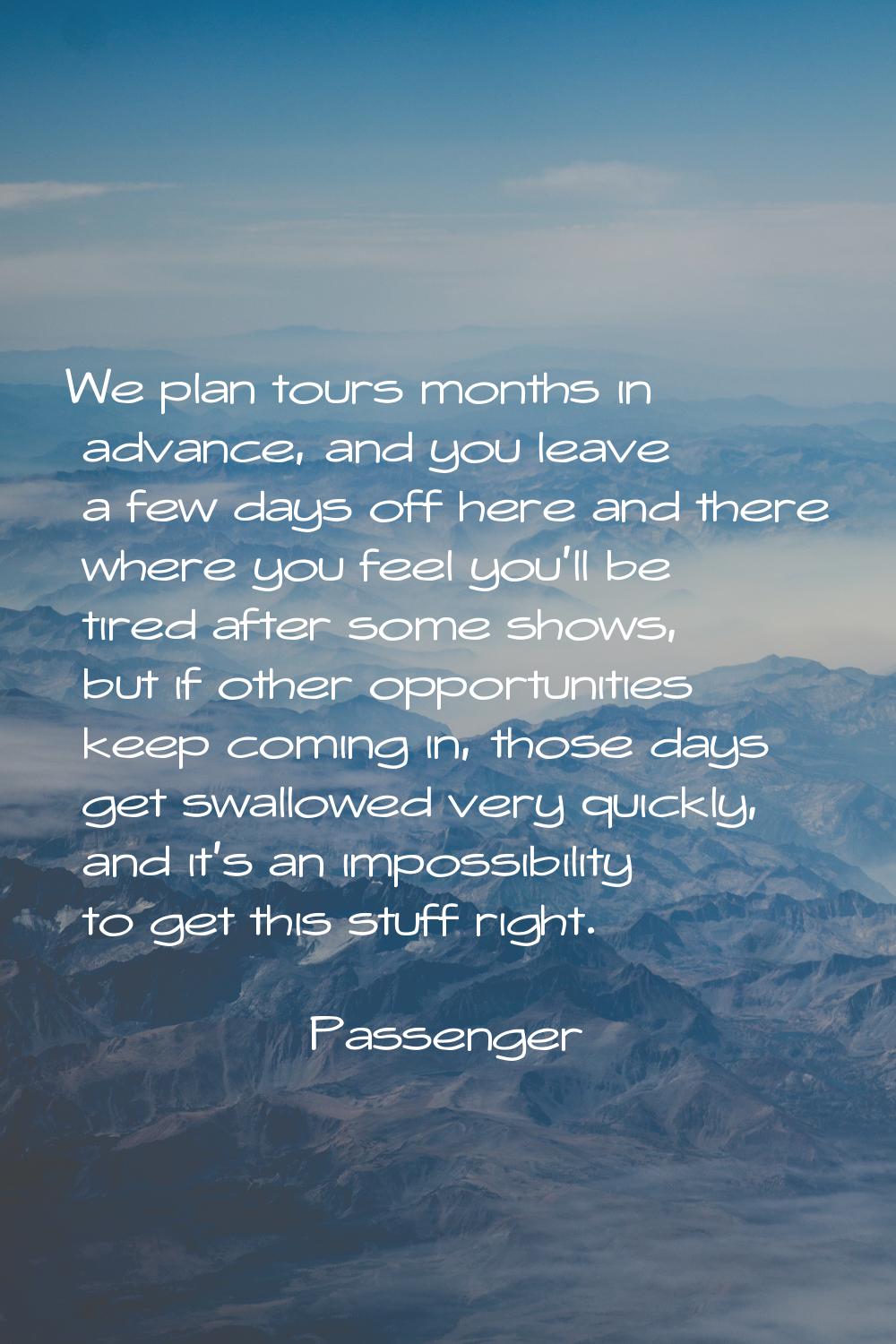We plan tours months in advance, and you leave a few days off here and there where you feel you'll 